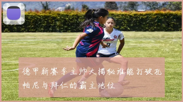 德甲新赛季主帅大揭秘谁能打破孔帕尼与拜仁的霸主地位