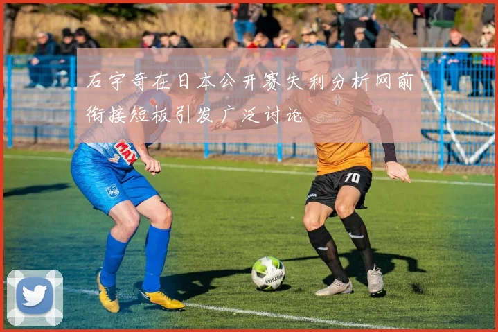 石宇奇在日本公开赛失利分析网前衔接短板引发广泛讨论