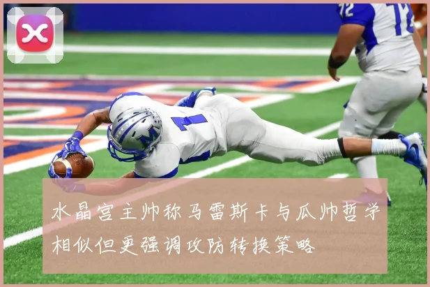 水晶宫主帅称马雷斯卡与瓜帅哲学相似但更强调攻防转换策略