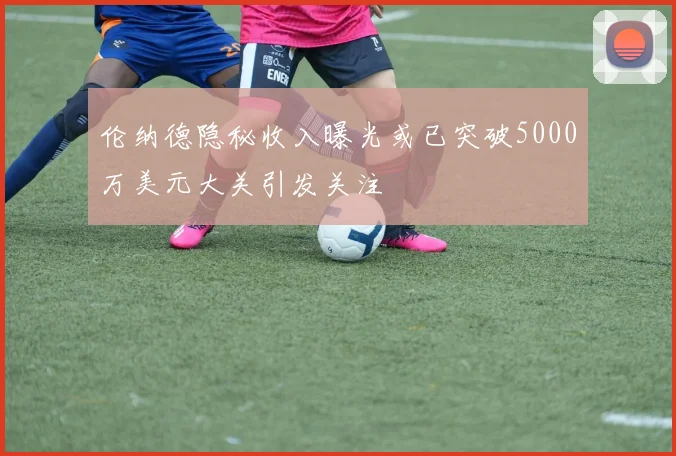 伦纳德隐秘收入曝光或已突破5000万美元大关引发关注