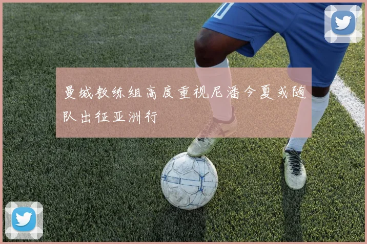 曼城教练组高度重视尼潘今夏或随队出征亚洲行