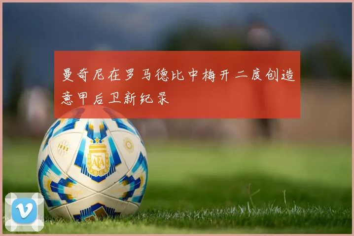 曼奇尼在罗马德比中梅开二度创造意甲后卫新纪录