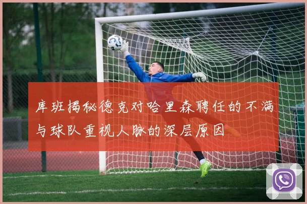 库班揭秘德克对哈里森聘任的不满与球队重视人脉的深层原因