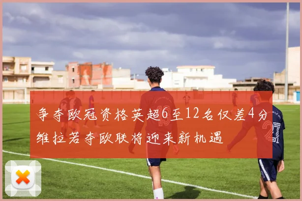 争夺欧冠资格英超6至12名仅差4分维拉若夺欧联将迎来新机遇