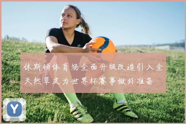 休斯顿体育场全面升级改造引入全天然草皮为世界杯赛事做好准备