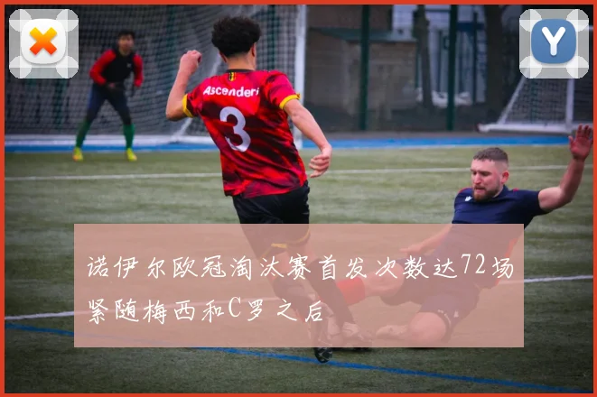诺伊尔欧冠淘汰赛首发次数达72场紧随梅西和C罗之后