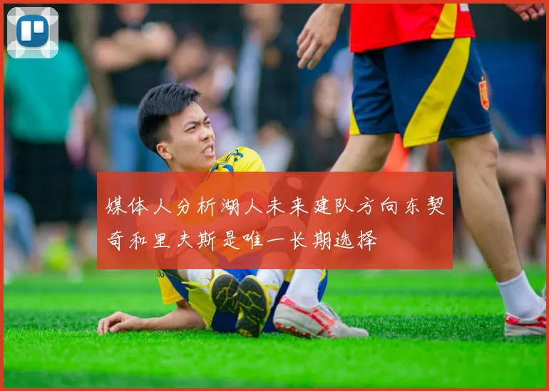 媒体人分析湖人未来建队方向东契奇和里夫斯是唯一长期选择