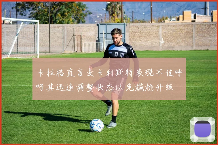 卡拉格直言麦卡利斯特表现不佳呼吁其迅速调整状态以免尴尬升级