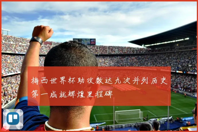 梅西世界杯助攻数达九次并列历史第一成就辉煌里程碑