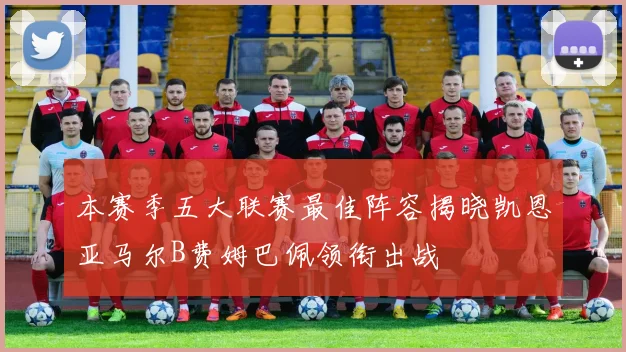 本赛季五大联赛最佳阵容揭晓凯恩亚马尔B费姆巴佩领衔出战