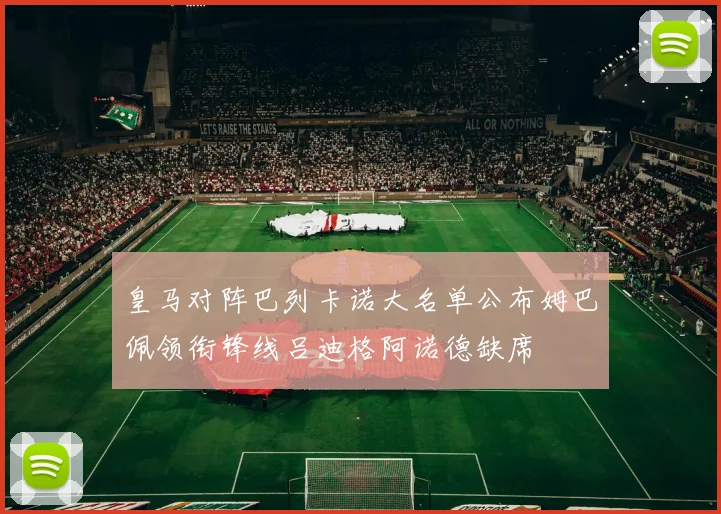 皇马对阵巴列卡诺大名单公布姆巴佩领衔锋线吕迪格阿诺德缺席