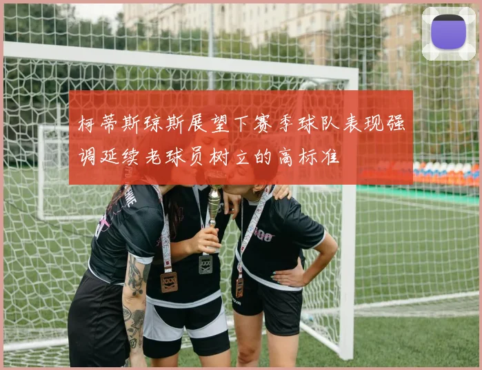 柯蒂斯琼斯展望下赛季球队表现强调延续老球员树立的高标准