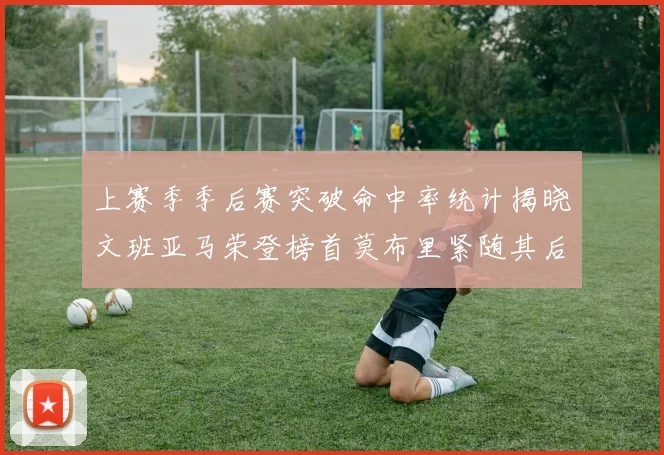 上赛季季后赛突破命中率统计揭晓文班亚马荣登榜首莫布里紧随其后
