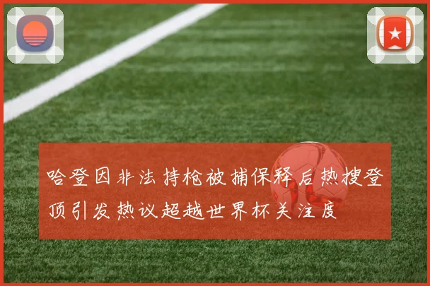 哈登因非法持枪被捕保释后热搜登顶引发热议超越世界杯关注度