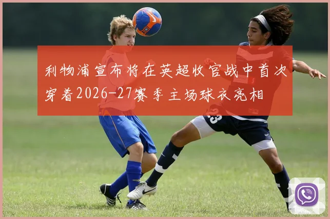 利物浦宣布将在英超收官战中首次穿着2026-27赛季主场球衣亮相
