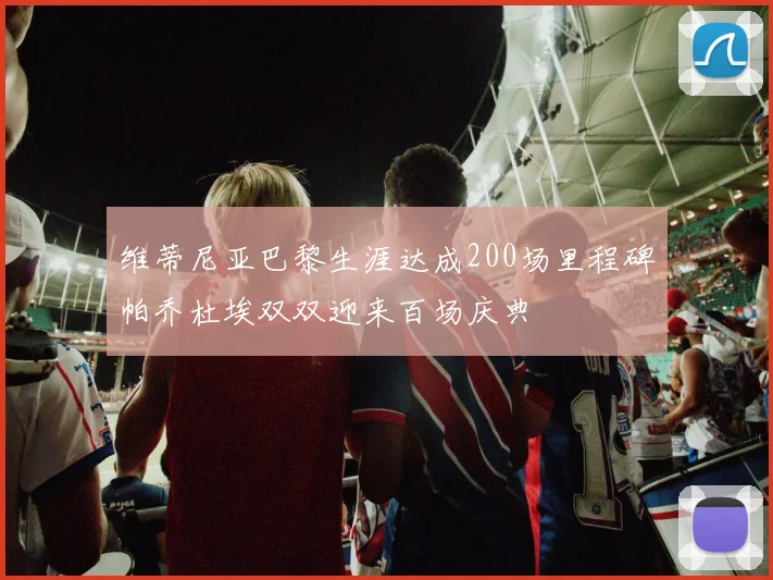 维蒂尼亚巴黎生涯达成200场里程碑帕乔杜埃双双迎来百场庆典
