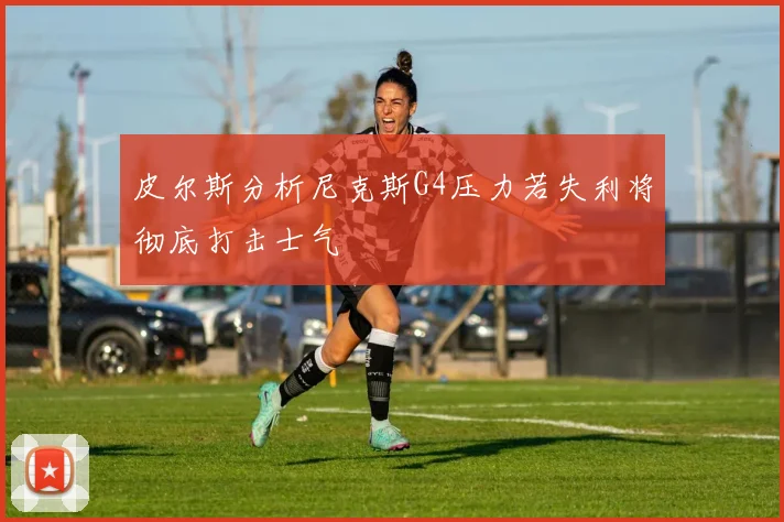 皮尔斯分析尼克斯G4压力若失利将彻底打击士气