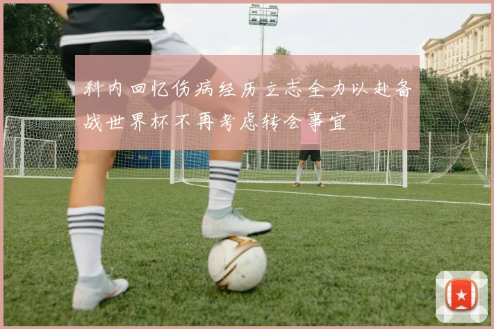科内回忆伤病经历立志全力以赴备战世界杯不再考虑转会事宜
