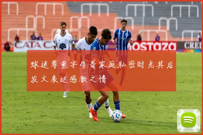 球迷尊重字母哥家庭私密时光其后发文表达感激之情