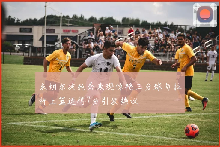 米切尔次轮秀表现惊艳三分球与拉杆上篮连得7分引发热议