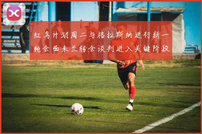 红鸟计划周二与格拉斯纳进行新一轮会面米兰转会谈判进入关键阶段