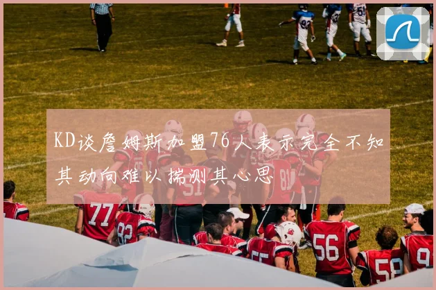 KD谈詹姆斯加盟76人表示完全不知其动向难以揣测其心思