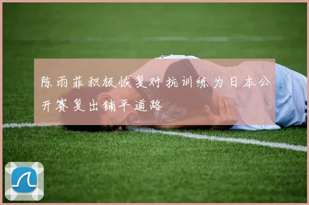 陈雨菲积极恢复对抗训练为日本公开赛复出铺平道路