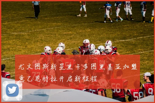 尤文图斯新星里卡多图里基亚加盟意乙恩特拉开启新征程
