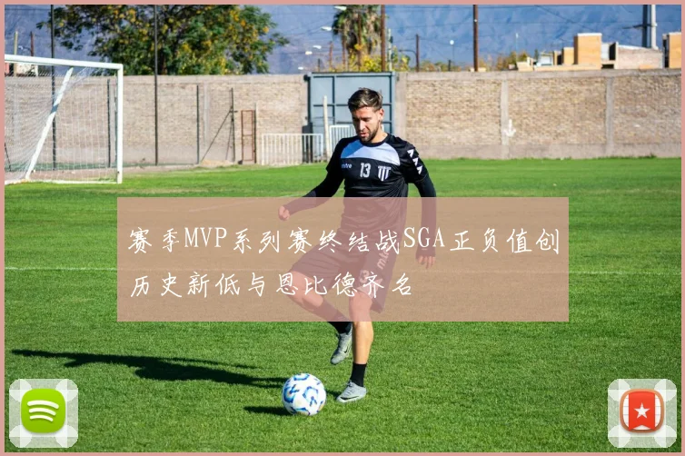 赛季MVP系列赛终结战SGA正负值创历史新低与恩比德齐名