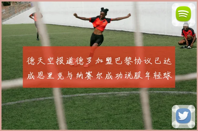 德天空报道德罗加盟巴黎协议已达成恩里克与纳赛尔成功说服年轻球员