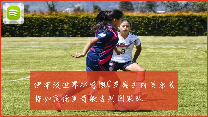 伊布谈世界杯感慨C罗离去内马尔或将如莫德里奇般告别国家队