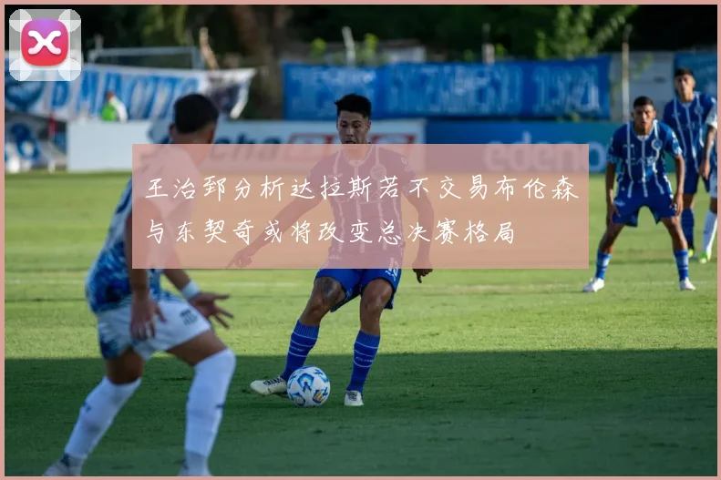 王治郅分析达拉斯若不交易布伦森与东契奇或将改变总决赛格局