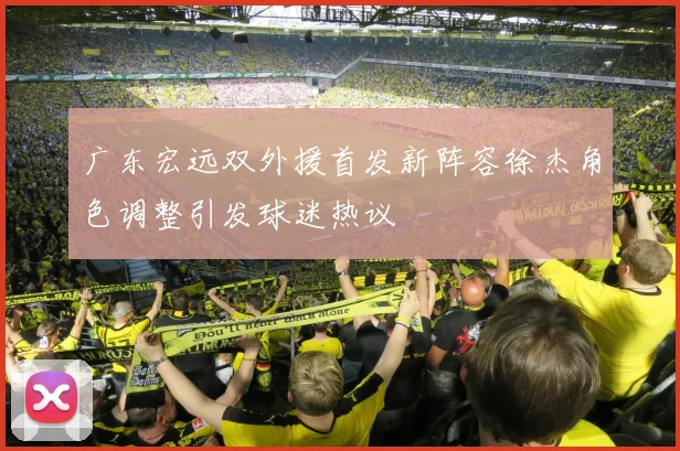 广东宏远双外援首发新阵容徐杰角色调整引发球迷热议