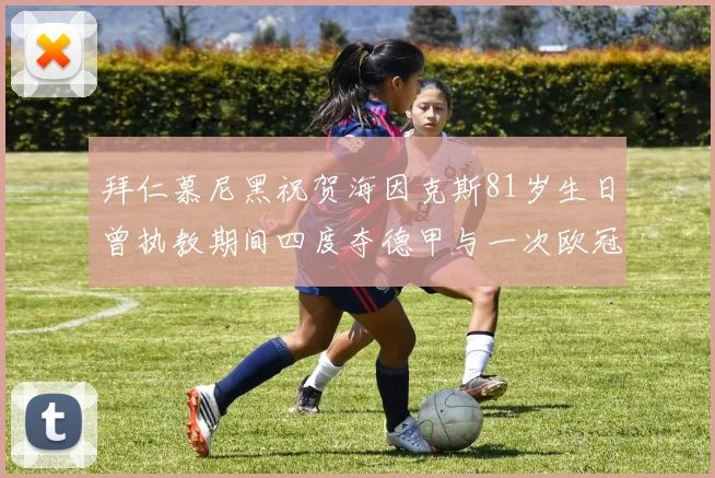 拜仁慕尼黑祝贺海因克斯81岁生日曾执教期间四度夺德甲与一次欧冠荣耀