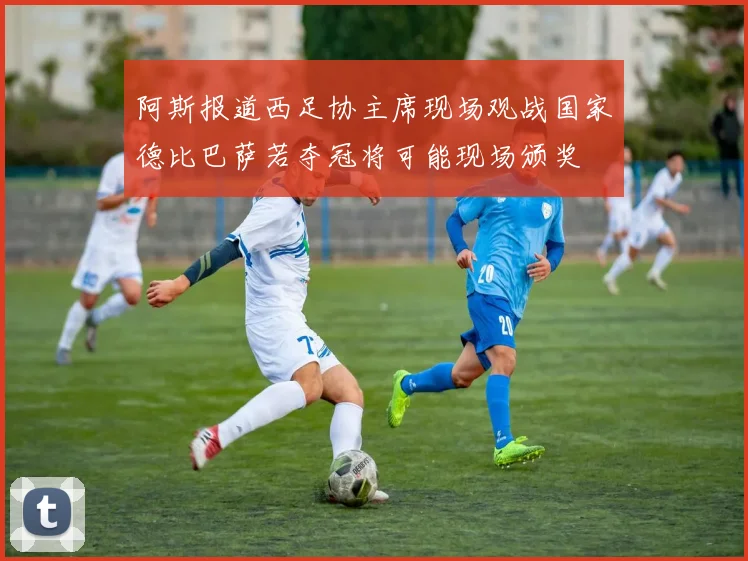 阿斯报道西足协主席现场观战国家德比巴萨若夺冠将可能现场颁奖