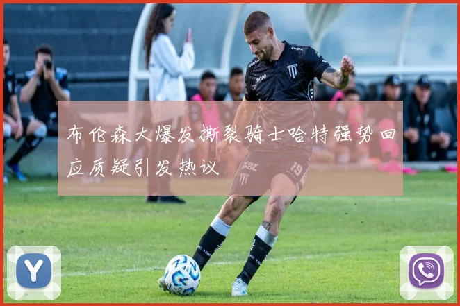 布伦森大爆发撕裂骑士哈特强势回应质疑引发热议