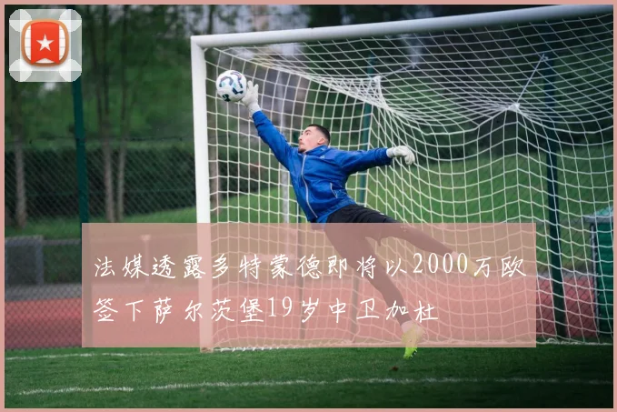 法媒透露多特蒙德即将以2000万欧签下萨尔茨堡19岁中卫加杜
