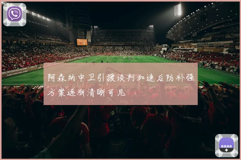 阿森纳中卫引援谈判加速后防补强方案逐渐清晰可见