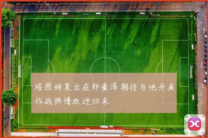 塔图姆复出在即豪泽期待与他并肩作战热情欢迎归来