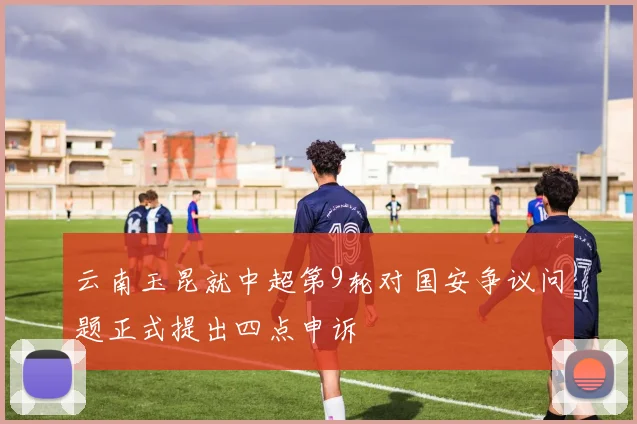 云南玉昆就中超第9轮对国安争议问题正式提出四点申诉