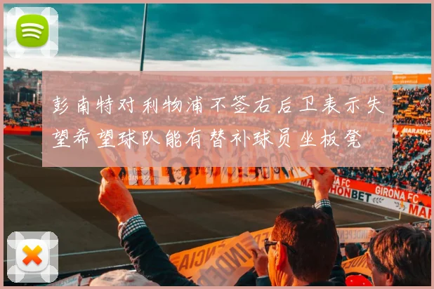 彭南特对利物浦不签右后卫表示失望希望球队能有替补球员坐板凳